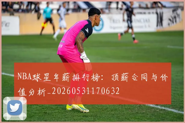 NBA球星年薪排行榜：顶薪合同与价值分析_20260531170632