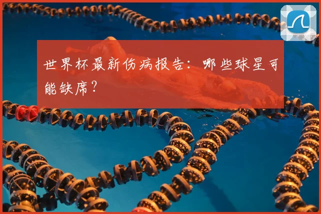 世界杯最新伤病报告:哪些球星可能缺席?