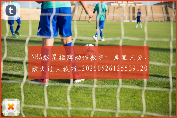 NBA球星招牌动作教学：库里三分、欧文过人技巧_20260526125539_20260607160208
