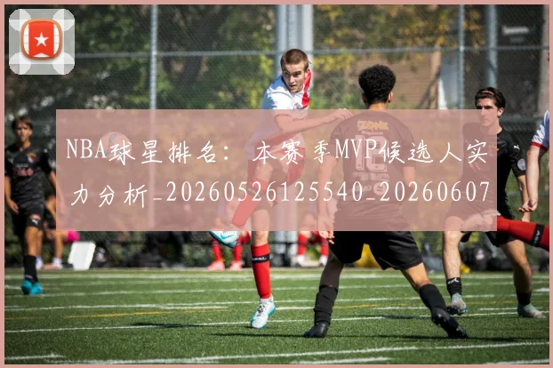 NBA球星排名：本赛季MVP候选人实力分析_20260526125540_20260607160209
